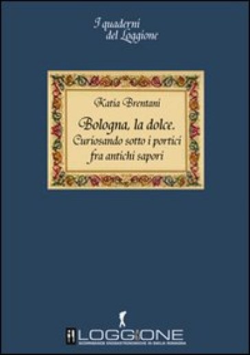 Bologna la dolce. Curiosando sotto i portici tra antichi sapori