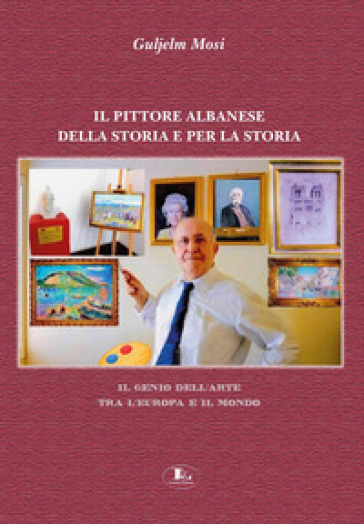 Il pittore albanese della storia e per la storia. Il genio dell'arte tra l'Europa e il mondo. Ediz. illustrata