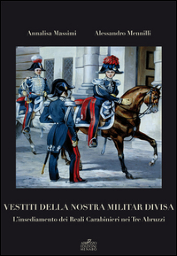 Vestiti della nostra militar divisa. L'insediamento dei reali carabinieri nei tre Abruzzi