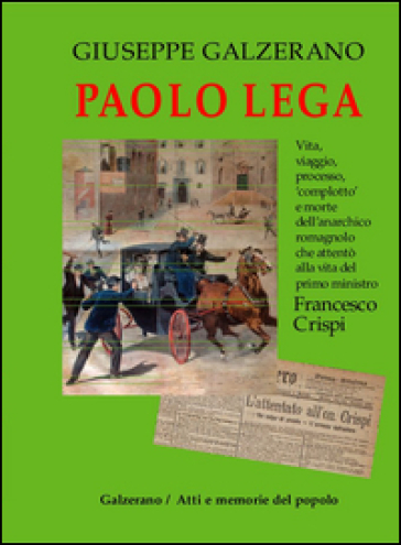 Paolo Lega. Vita, viaggio, processo, «complotto» e morte dell'anarchico che attentò alla vita del primo ministro Francesco Crispi