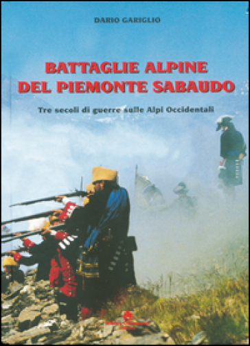 Battaglie alpine del Piemonte sabaudo. Tre secoli di guerre sulle Alpi occidentali