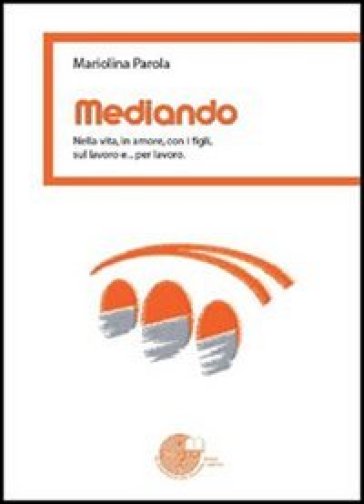 Mediando. Nella vita, in amore, con i figli, sul lavoro e... per lavoro