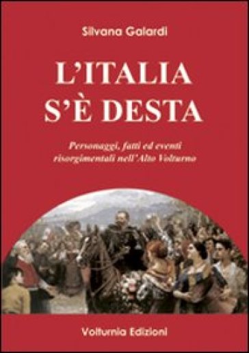 L'italia S'è Desta. Personaggi, Fatti Ed Eventi Risorgimentali Nell'alto Volturno