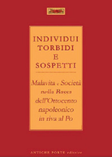 Individui torbidi e sospetti. Malavita e società nella Bassa dell'Ottocento napoleonico in riva al Po