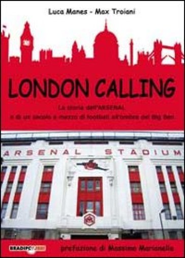 London Calling. La Storia Dell'arsenal E Di Un Secolo E Mezzo Di Football All'ombra Del Big Ben