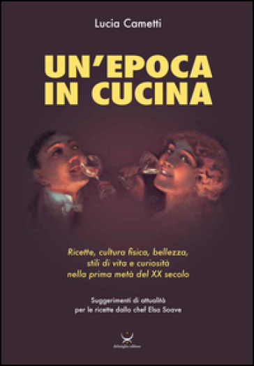 Un'epoca in cucina. Ricette, cultura fisica, bellezza, stili di vita e curiosità nella prima metà del XX secolo