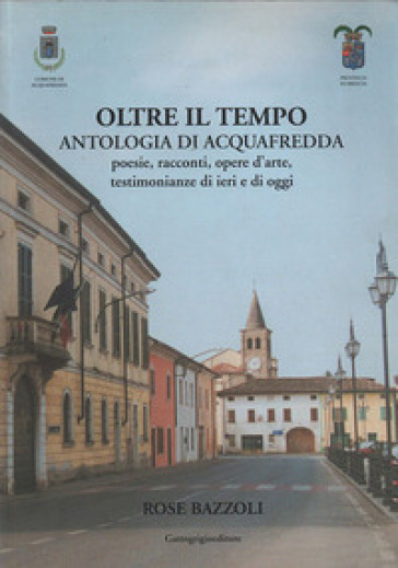 Oltre il tempo. Antologia di Acquafredda. Poesie, racconti, opere d'arte. Testimonianze di ieri e di oggi