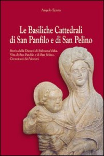 Le basiliche cattedrali di San Panfilo e di San Pelino. Storia della diocesi di Sulmona-Valva. Vita di San Panfilo e di San Pelino. Cronotassi dei ves