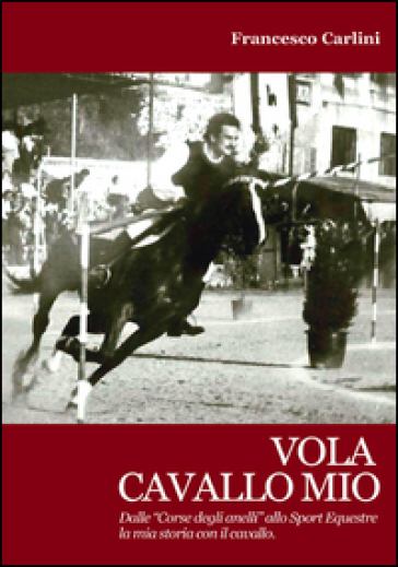 Vola cavallo mio. Dalle «corse degli anelli» allo sport equestre , la mia storia con il cavallo