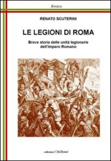 Le Legioni Di Roma. Breve Storia Delle Unità Legionarie Dell'impero Romano