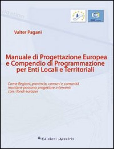 Manuale di progettazione europea e compendio di programmazione per enti locali e territoriali. Come regioni, provincie, comuni e comunità montane poss