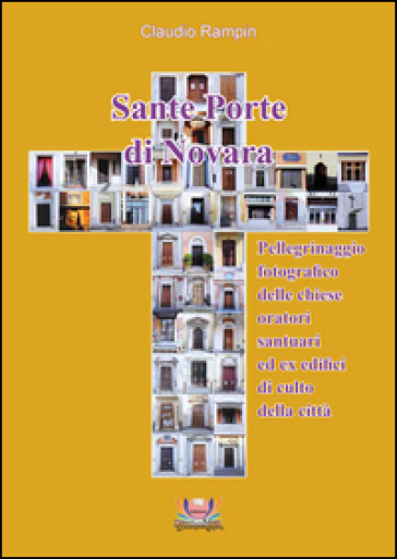 Sante porte di Novara. Pellegrinaggio fotografico delle chiese, oratori, santuari ed ex edifici di culto della città. Ediz. illustrata