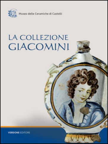 La collezione Giacomini. Catalogo della mostra (Castelli, 31 luglio-31 agosto 2016). Ediz. illustrata