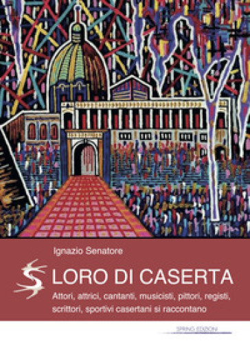 Loro Di Caserta. Attori, Attrici, Cantanti, Musicisti, Pittori, Registi, Scrittori, Sportivi Casertani Si Raccontano