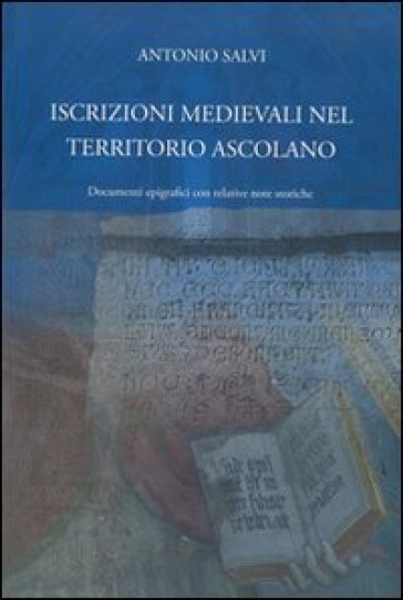 Iscrizioni medievali nel territorio ascolano. Documenti epigrafici con relative note storiche