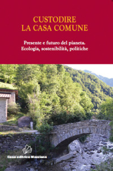 Custodire La Casa Comune. Presente E Futuro Del Pianeta. Ecologia, Sosteniblità, Politiche