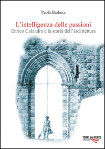 L'intelligenza delle passioni. Enrico Calandra e la storia dell'architettura