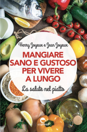 Mangiare sano e gustoso per vivere a lungo. La salute nel piatto. Nuova ediz.