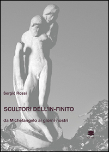 Scultori e pittori dell'in-finito. Da Michelangelo ai giorni nostri