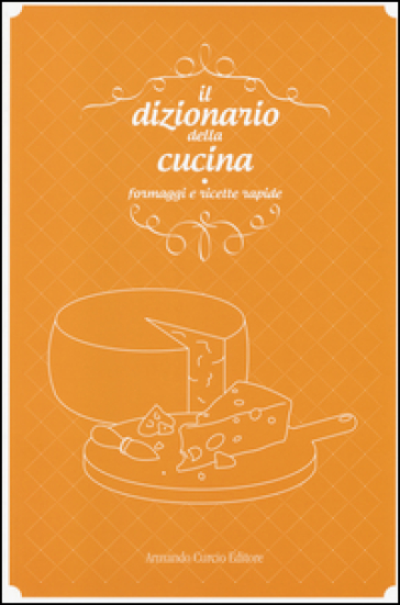Il dizionario della cucina. Formaggi e ricette rapide