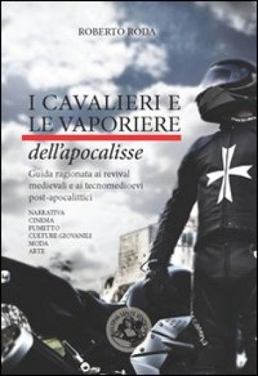 I cavalieri e le vaporiere dell'apocalisse. Guida ragionata ai revival medievali e ai tecnomedioevi post-apocalittici. Ediz. illustrata
