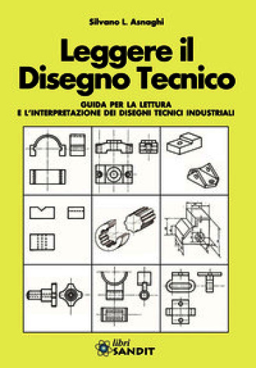 Leggere il disegno tecnico. Guida per la lettura e l'interpretazione dei disegni tecnici industriali