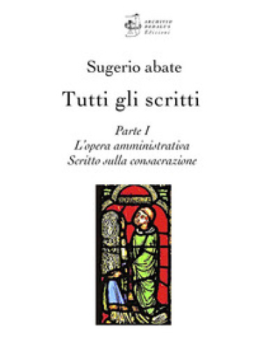 Tutti gli scritti. Sugerio abate. Vol. 1: L' opera amministrativa. Scritto sulla consacrazione