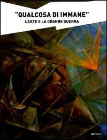 «Qualcosa di immane». L'arte e la grande guerra. Ediz. illustrata