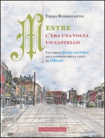 Mestre, C'era Una Volta Un Castello. Una Breve Guida Turistica Alla Scoperta Delle Città Di Mestre