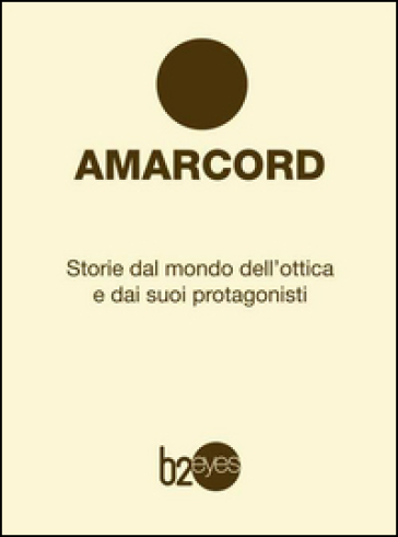 Amarcord. Storie Dal Mondo Dell'ottica E Dai Suoi Protagonisti