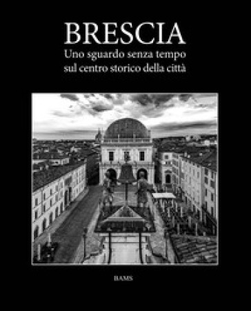 Brescia. Uno sguardo senza tempo sul centro storico della città