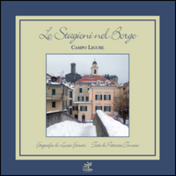 Le stagioni nel borgo. Campo ligure. Ediz. illustrata