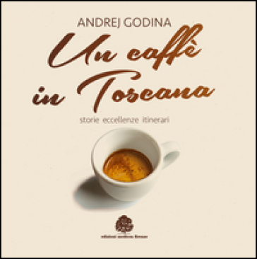 Un caffè in Toscana. Storie, eccellenze, itinerari