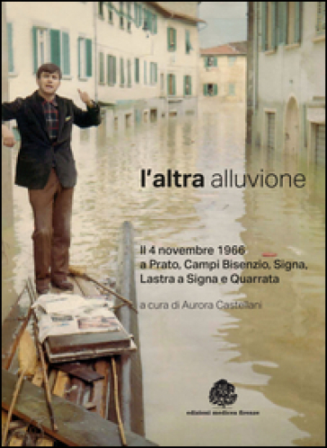 L'altra alluvione. Il 4 novembre 1966 a Prato, Campi Bisenzio, Signa, Lastra a Signa e Quarrata. Ediz. illustrata