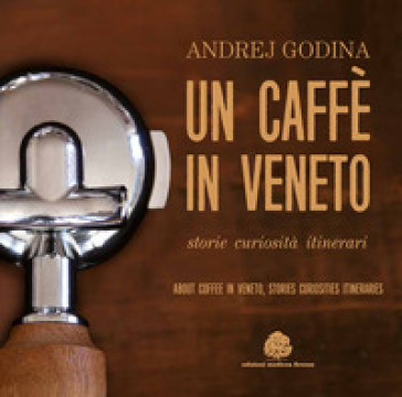 Un Caffè In Veneto. Storie, Eccellenze, Itinerari-About Coffee In Veneto. Stories, Curiosities, Itineraries