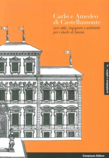 Carlo e Amedeo di Castellamonte 1571-1683, ingegneri e architetti per i Duchi di Savoia. Ediz. illustrata