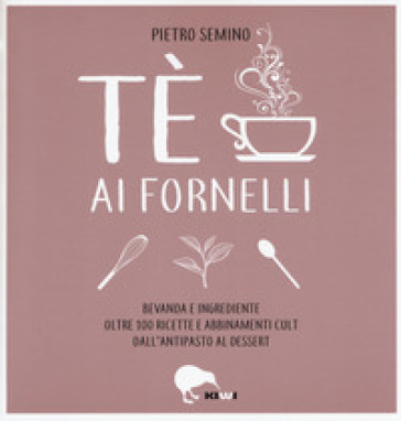 Tè ai fornelli. Bevanda e ingrediente oltre 100 ricette e abbinamenti cult dall'antipasto al dessert