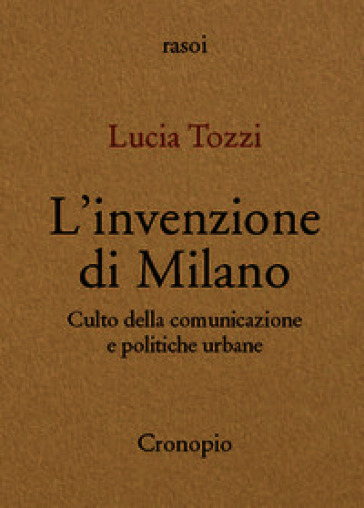 L'invenzione di Milano. Culto della comunicazione e politiche urbane. Nuova ediz.
