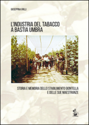 L'industria del tabacco a Bastia Umbra. Storia e memoria dello stabilimento Giontella e delle sue maestranze