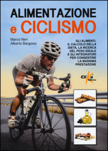 Alimentazione e ciclismo. Gli alimenti, il calcolo della dieta, la ricerca del peso ideale e gli integratori per consentire la massima prestazione