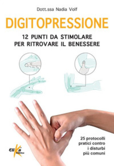 Digitopressione: 12 Punti Da Stimolare Per Ritrovare Il Benessere. 25 Protocolli Pratici Contro I Disturbi Più Comuni. Ediz. Illustrata