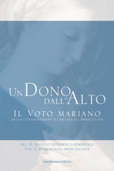 Un dono dall'alto. Il voto mariano della consacrazione illimitata all'Immacolata. Sez. II: Aspetto teologico-spirituale. Vol. 2/1: Mariologia francescana