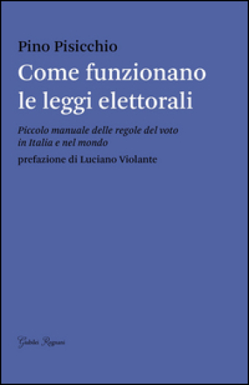 Come Funzionano Le Leggi Elettorali. Piccolo Manuale Delle Regole Del Voto In Italia E Nel Mondo