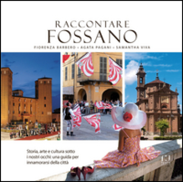 Raccontare Fossano. Storia, arte e cultura sotto i niostri occhi: una guida per innamorasi della città