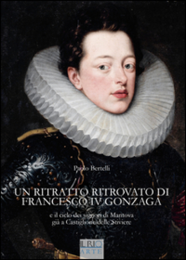 Un ritratto ritrovato di Francesco IV Gonzaga e il ciclo dei signori di Mantova già a Castiglione delle Stiviere. Ediz. illustrata