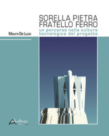 Sorella pietra fratello ferro. Un percorso nella cultura tecnologica del progetto