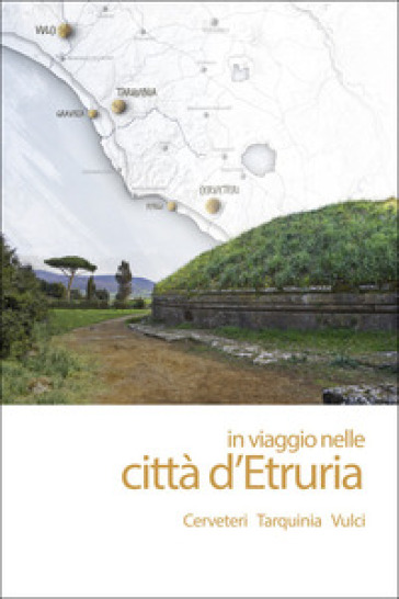 In viaggio nelle città d'Etruria. Cerveteri Tarquinia Vulci. Nuova ediz.