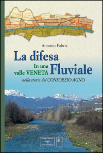La difesa fluviale. La difesa fluviale in una valle Veneta nella storia del Consorzio Agno