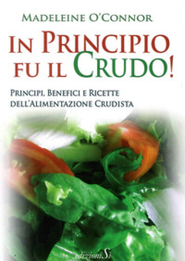 In Principio Fu Il Crudo! Principi, Benefici E Ricette Dell'alimentazione Crudista