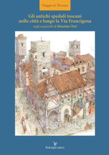 Gli antichi spedali toscani nelle città e lungo la Via Francigena. Ediz. illustrata